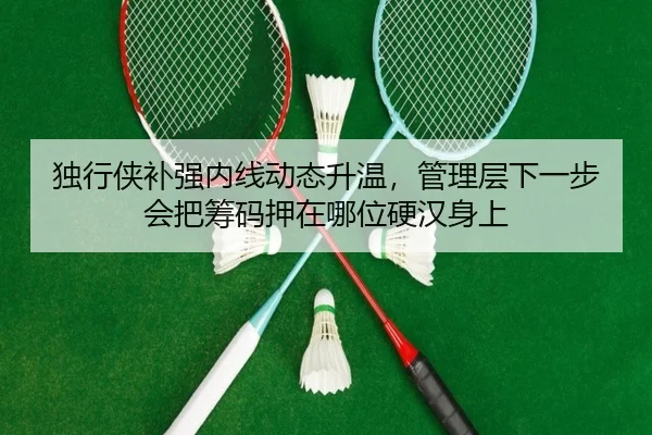 独行侠补强内线动态升温，管理层下一步会把筹码押在哪位硬汉身上